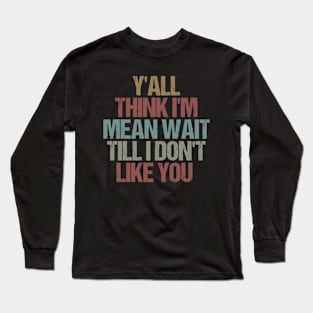 Y'all Think I'm Mean Wait Till I Don't Like You / Funny Sarcastic Gift Idea Colored Vintage / Gift for Christmas Long Sleeve T-Shirt